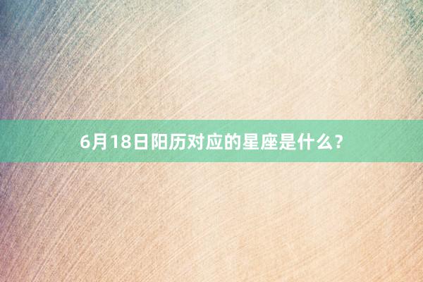 6月18日阳历对应的星座是什么？