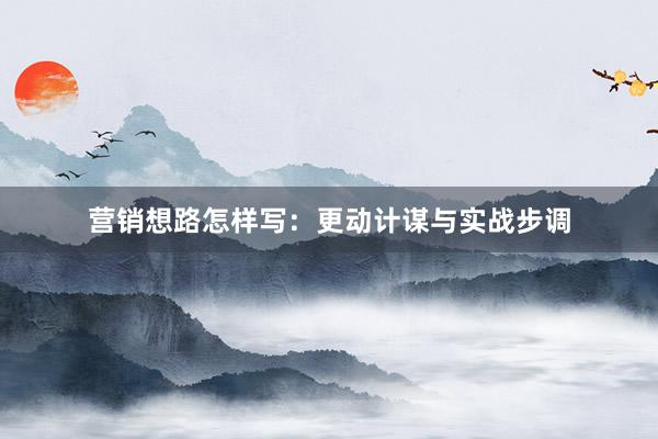 营销想路怎样写：更动计谋与实战步调